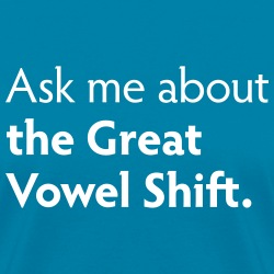 Ask me about the Great Vowel Shift.