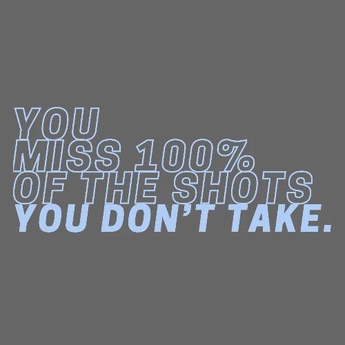 YOU MISS 100% OF THE SHOTS YOU DON'T TAKE
