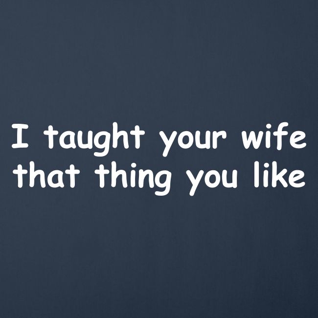 I Taught Your Wife That Thing You Like