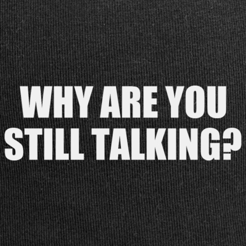 Why are you still talking?