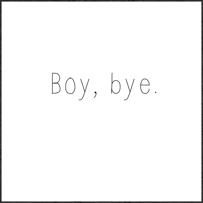 Boy, Bye.