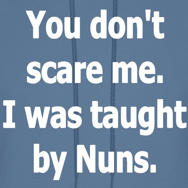 YOU DON'T SCARE ME I WAS TAUGHT BY NUNS