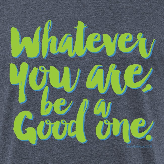 Whatever you are, be a Good one!