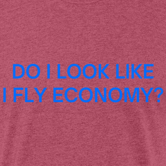 Do I Look Like I Fly Economy? (in blue letters)
