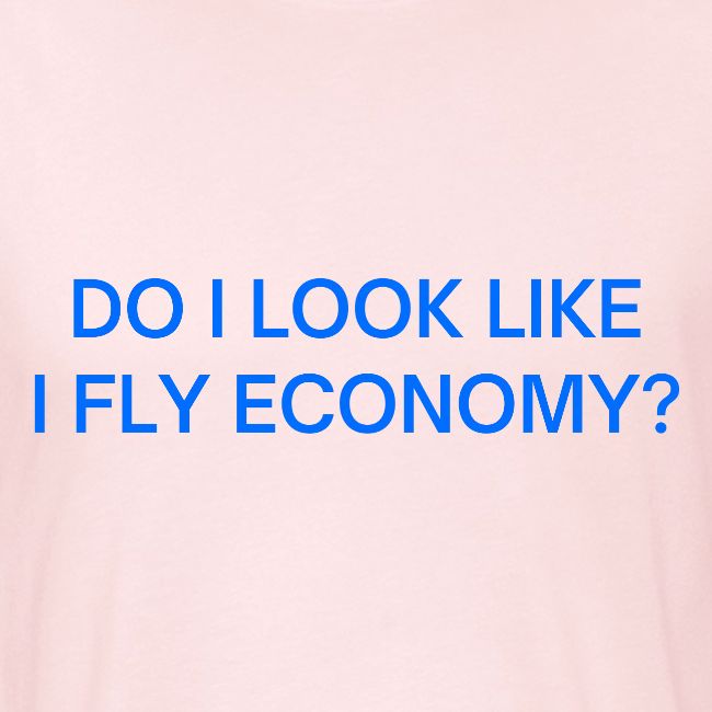 Do I Look Like I Fly Economy? (in blue letters)