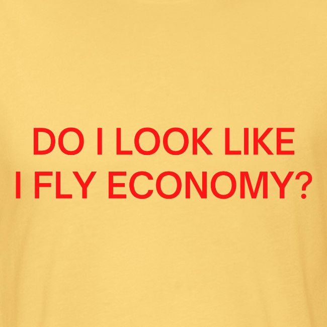 Do I Look Like I Fly Economy? (in red letters)