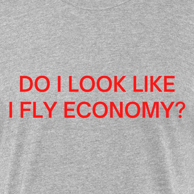 Do I Look Like I Fly Economy? (in red letters)