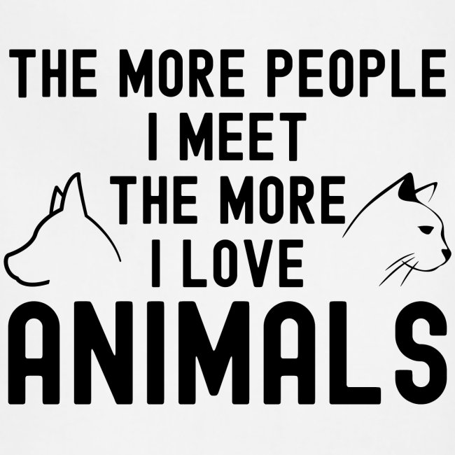 THE MORE PEOPLE I MEET THE MORE I LOVE ANIMALS