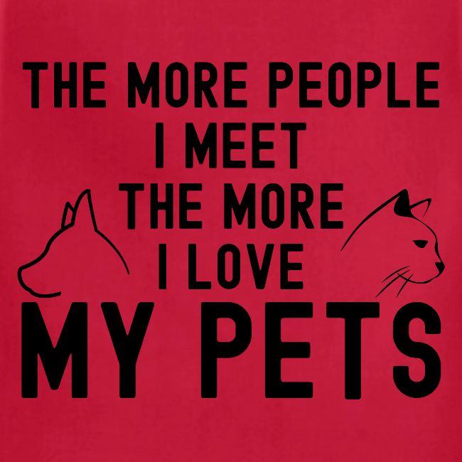 THE MORE PEOPLE I MEET THE MORE I LOVE MY PETS
