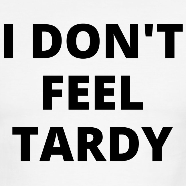I DON'T FEEL TARDY (in black letters)