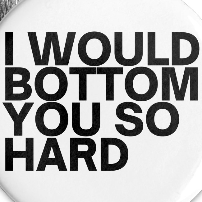 I Would Bottom You So Hard (in black letters)