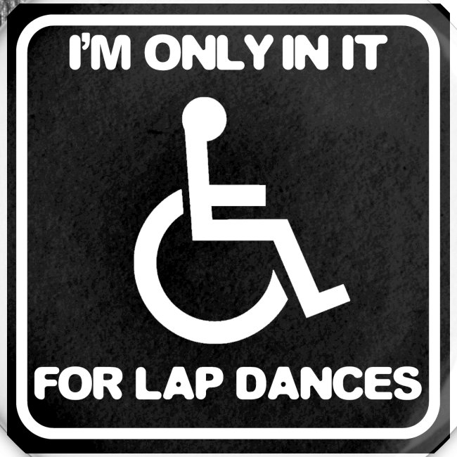 Only in my wheelchair for the lap dances. Fun shir