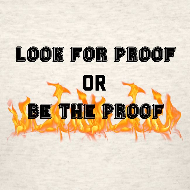 LOOK FOR PROOF OR BE THE PROOF - FIRE