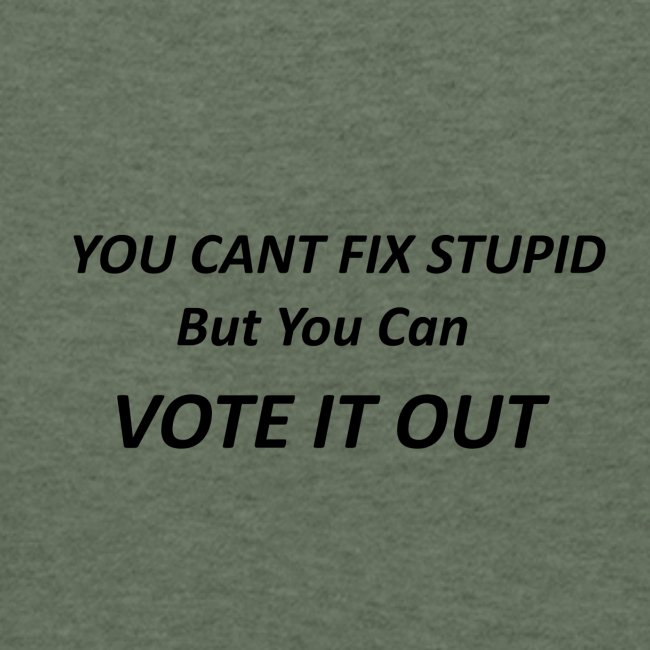You Can't Fix Stupid But You Can Vote it Out !