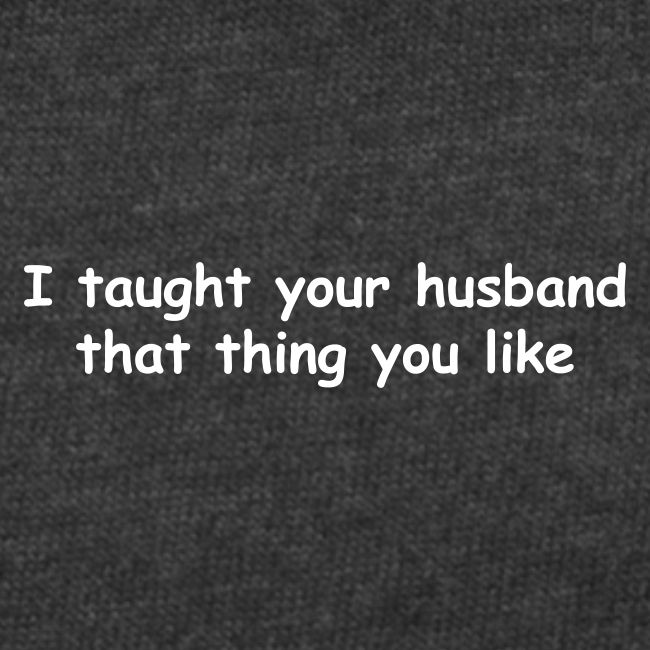I Taught Your Husband That Thing You Like