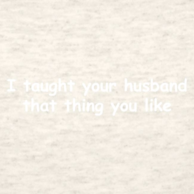 I Taught Your Husband That Thing You Like