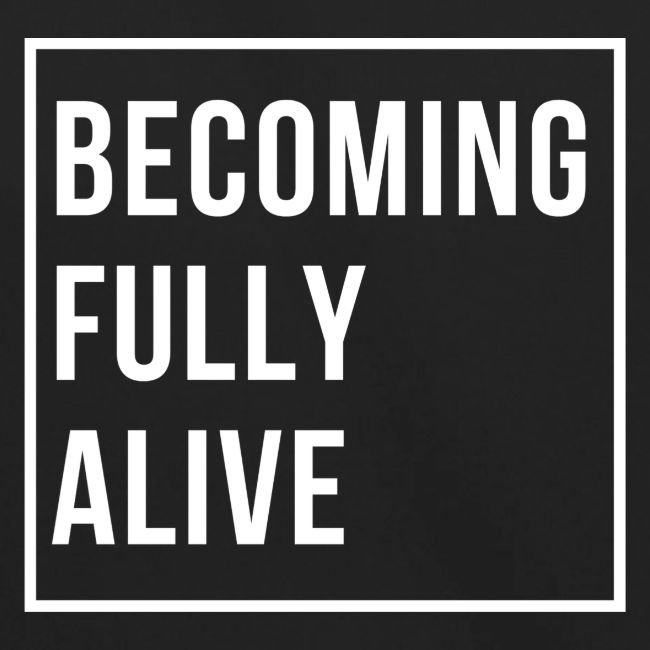 Becoming Fully Alive