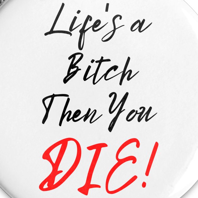 Life's a Bitch Then You DIE (in black red letters)