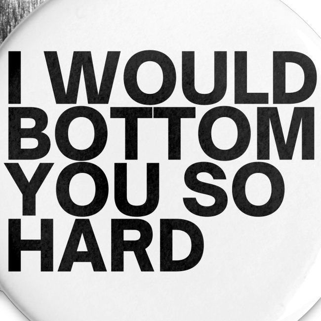 I Would Bottom You So Hard (in black letters)