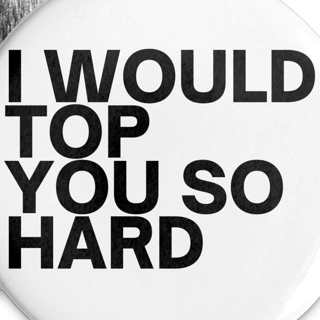 I Would Top You So Hard (in black letters)