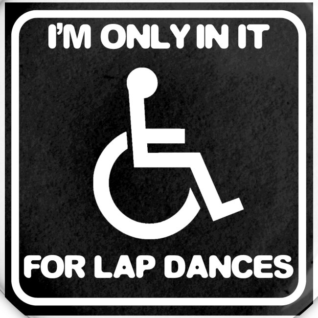 Only in my wheelchair for the lap dances. Fun shir