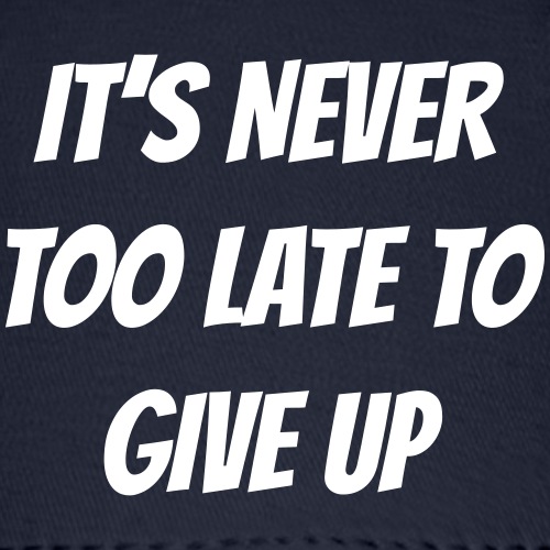 It's never too late to give up