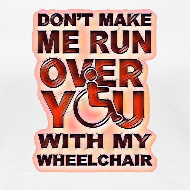 Don't make me run over you with my wheelchair roll