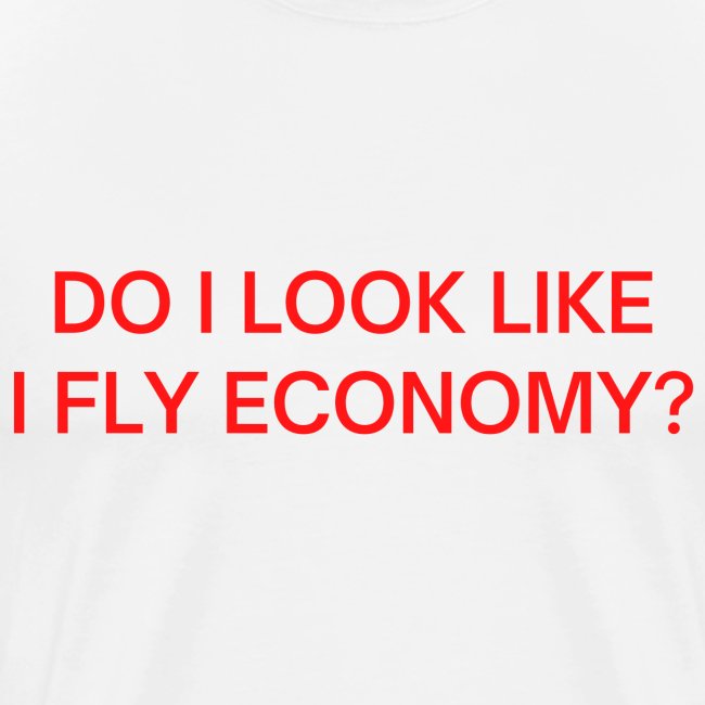 Do I Look Like I Fly Economy? (in red letters)