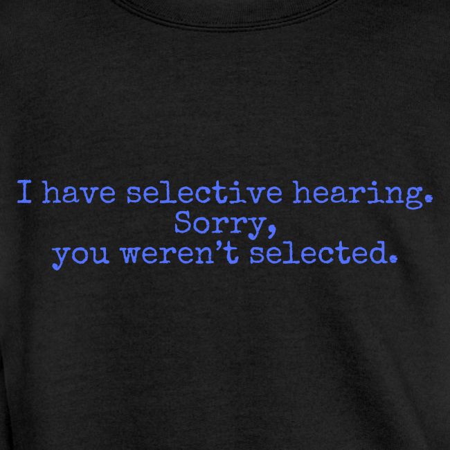 I have selective hearing Sorry