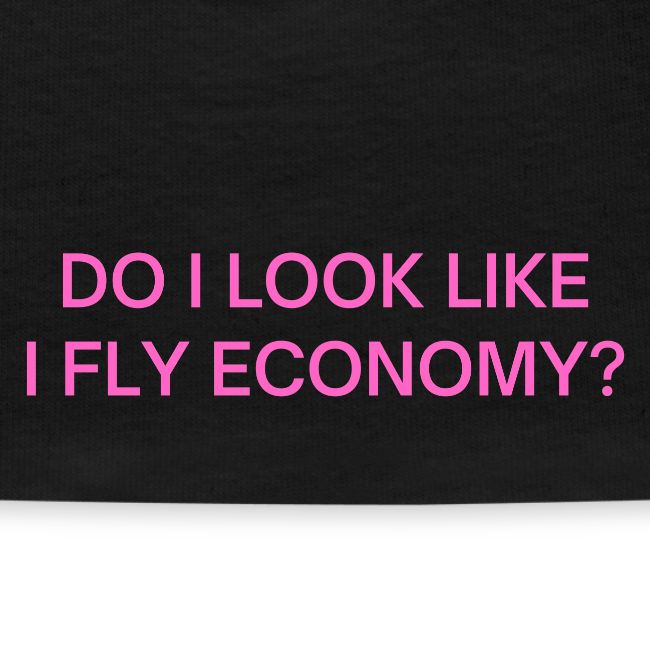Do I Look Like I Fly Economy? (in pink letters)