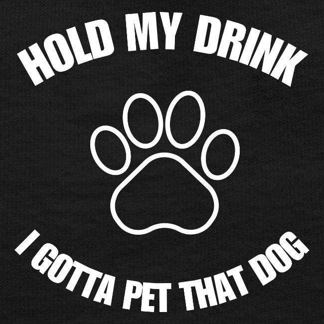 Hold My Drink I Gotta Pet That Dog