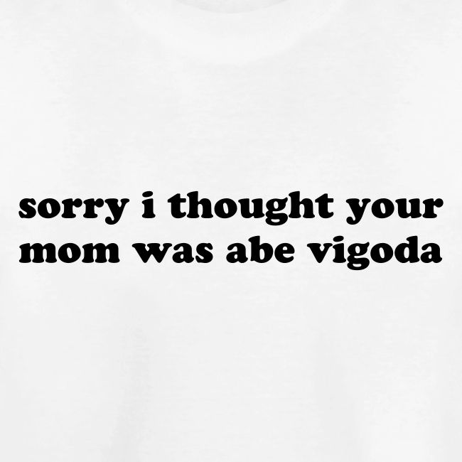 SORRY I THOUGHT YOU MOM WAS ABE VIGODA