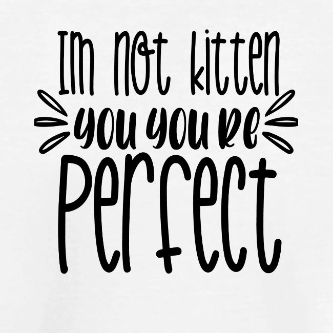 I am not kitten you are perfect