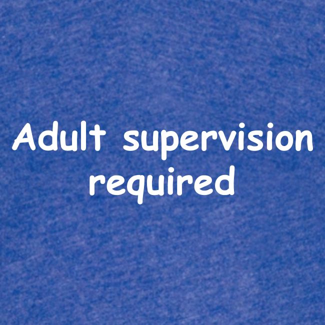 Adult Supervision Required