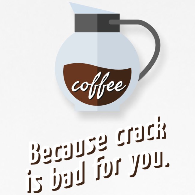 Coffee – because crack is bad for you