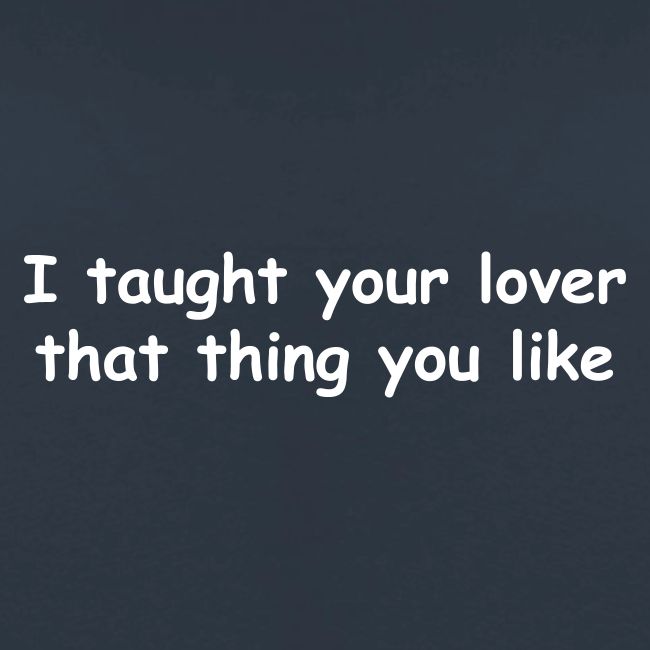 I Taught Your Lover That Thing You Like