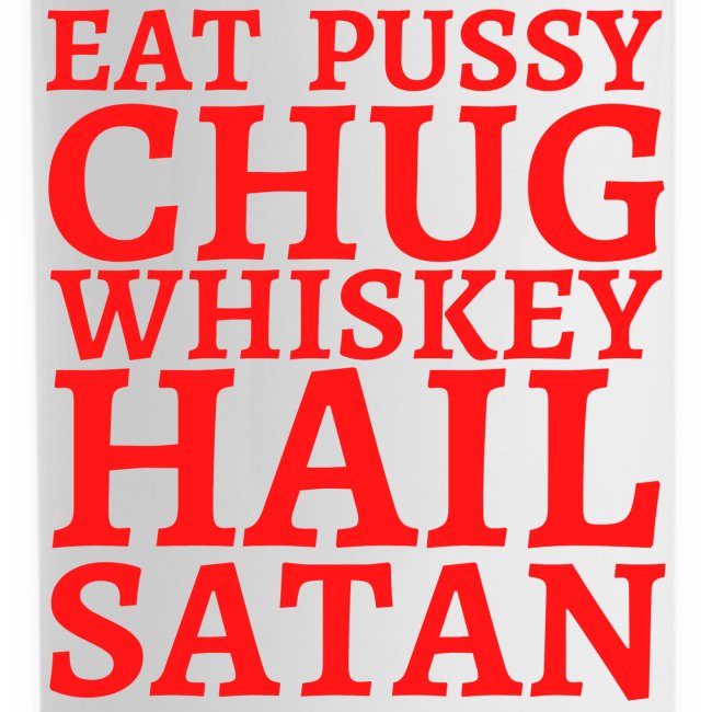 Eat Pussy Chug Whiskey Hail Satan (in red letters)
