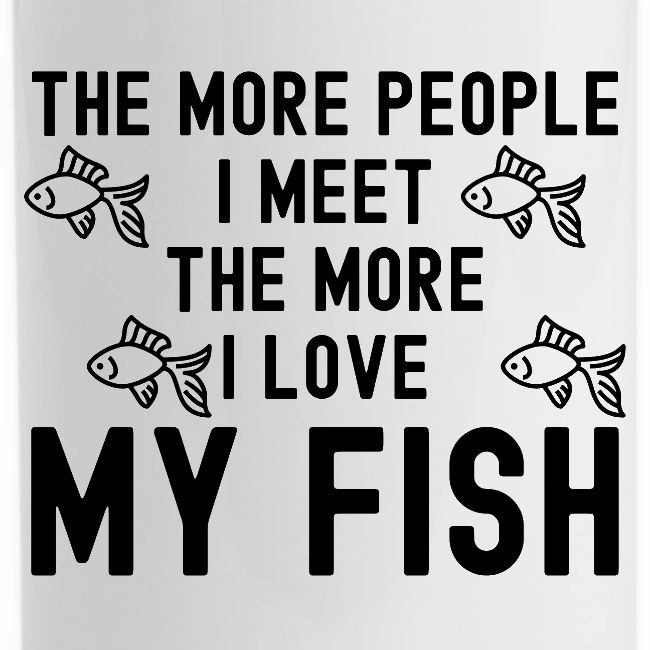 The More People I Meet The More I Love My Fish