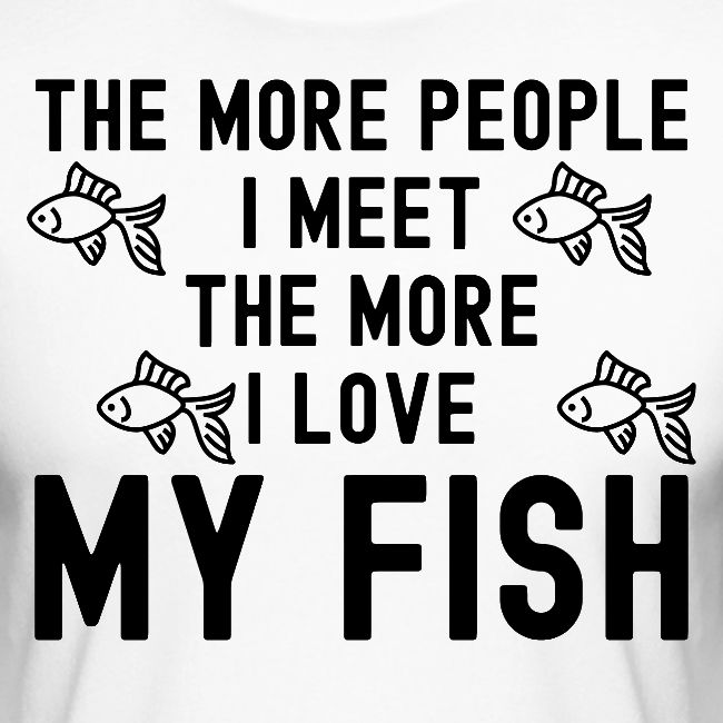The More People I Meet The More I Love My Fish