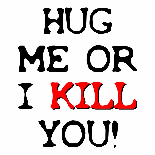 Hug Me Or I Kill You ! Irony / Sarcasm Shirt Gift
