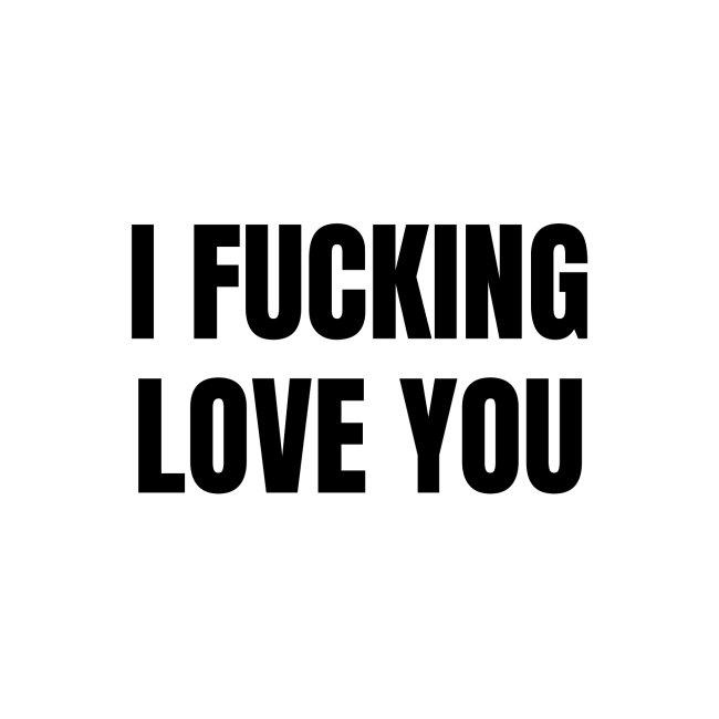 I FUCKING LOVE YOU (in black letters)