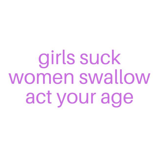 Girls Suck Women Swallow Act Your Age