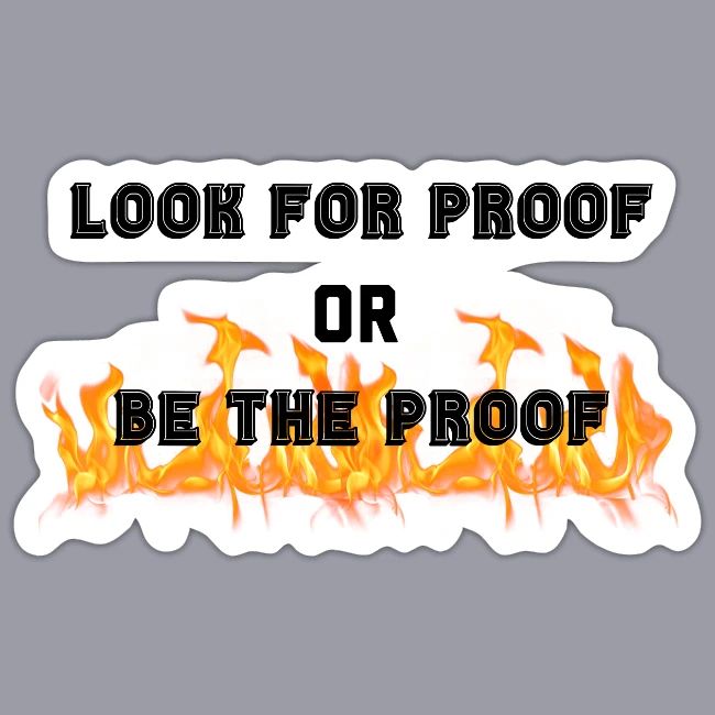 LOOK FOR PROOF OR BE THE PROOF - FIRE