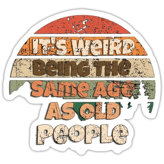 Its Weird Being The Same Age As Old People Sarcast