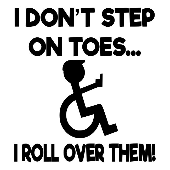 I roll over your toes with my wheelchair *
