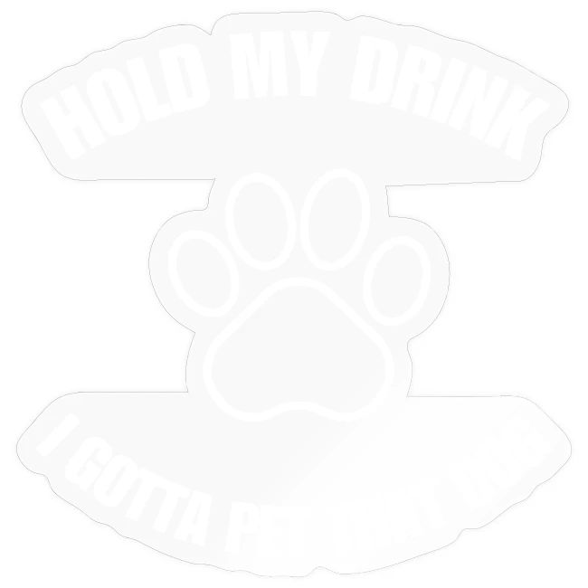 Hold My Drink I Gotta Pet That Dog
