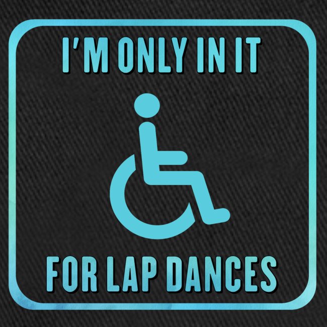 I'm only in my wheelchair for the lap dances