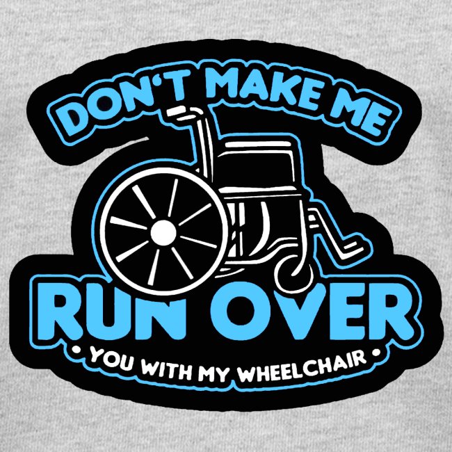 D'ont make me run over you with my wheelchair *
