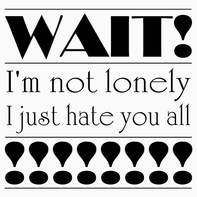 Wait! I am not lonely.. i just hate you all!