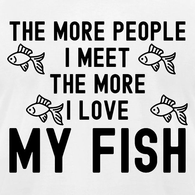 The More People I Meet The More I Love My Fish